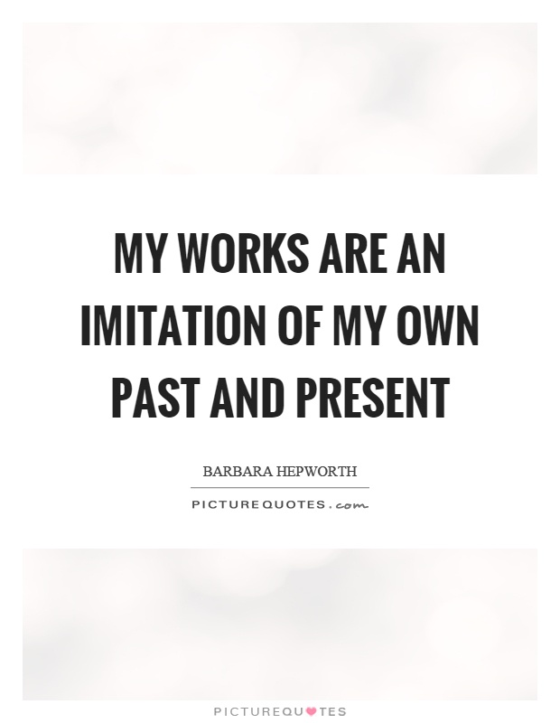My works are an imitation of my own past and present Picture Quote #1