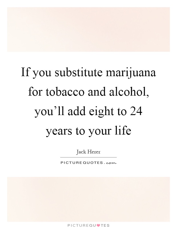If you substitute marijuana for tobacco and alcohol, you'll add eight to 24 years to your life Picture Quote #1