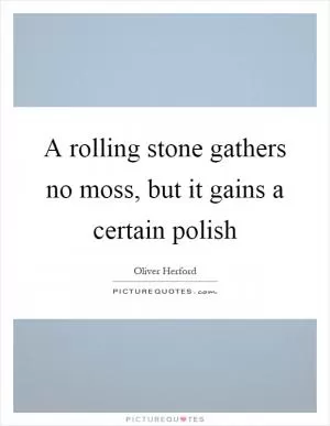 A rolling stone gathers no moss, but it gains a certain polish Picture Quote #1