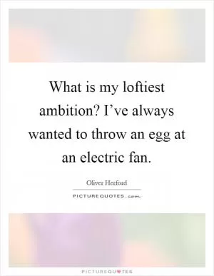 What is my loftiest ambition? I’ve always wanted to throw an egg at an electric fan Picture Quote #1