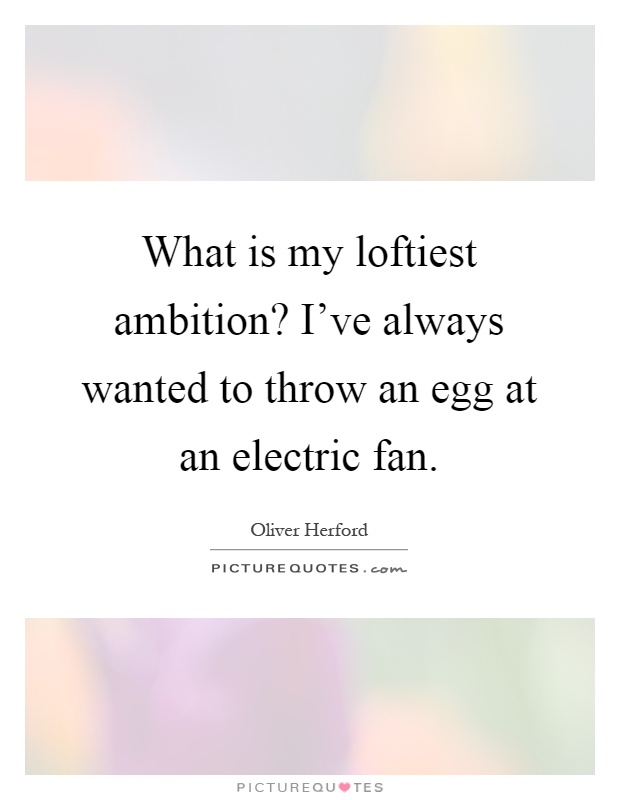 What is my loftiest ambition? I've always wanted to throw an egg at an electric fan Picture Quote #1