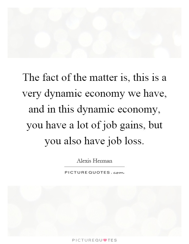 The fact of the matter is, this is a very dynamic economy we have, and in this dynamic economy, you have a lot of job gains, but you also have job loss Picture Quote #1