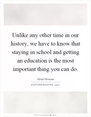 Unlike any other time in our history, we have to know that staying in school and getting an education is the most important thing you can do Picture Quote #1