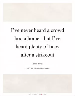 I’ve never heard a crowd boo a homer, but I’ve heard plenty of boos after a strikeout Picture Quote #1