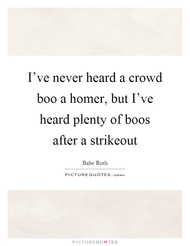 I've never heard a crowd boo a homer, but I've heard plenty of boos after a strikeout Picture Quote #1