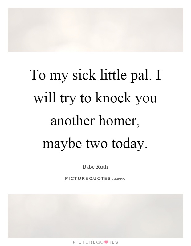 To my sick little pal. I will try to knock you another homer, maybe two today Picture Quote #1