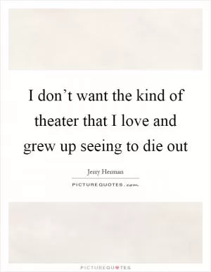 I don’t want the kind of theater that I love and grew up seeing to die out Picture Quote #1