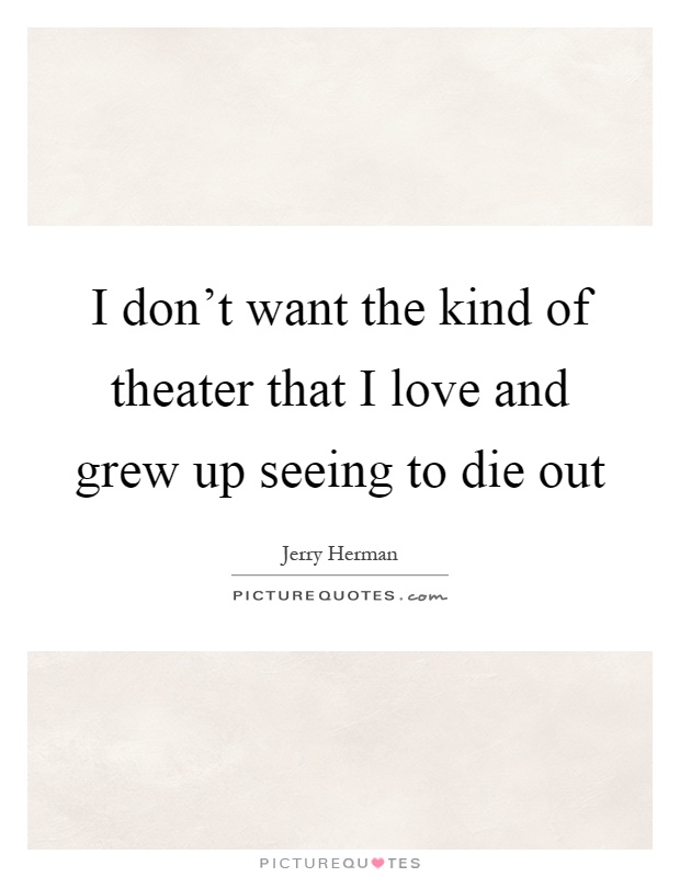 I don't want the kind of theater that I love and grew up seeing to die out Picture Quote #1