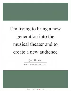 I’m trying to bring a new generation into the musical theater and to create a new audience Picture Quote #1