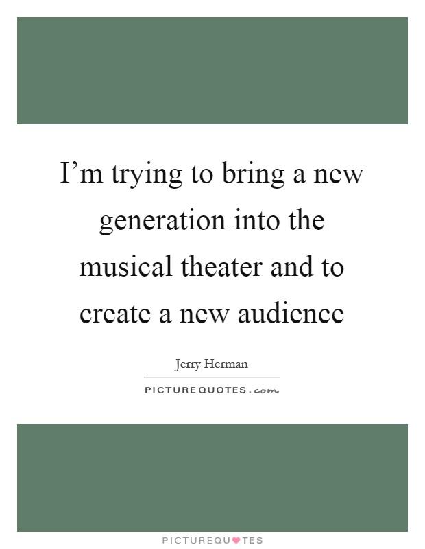 I'm trying to bring a new generation into the musical theater and to create a new audience Picture Quote #1