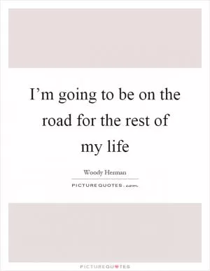I’m going to be on the road for the rest of my life Picture Quote #1