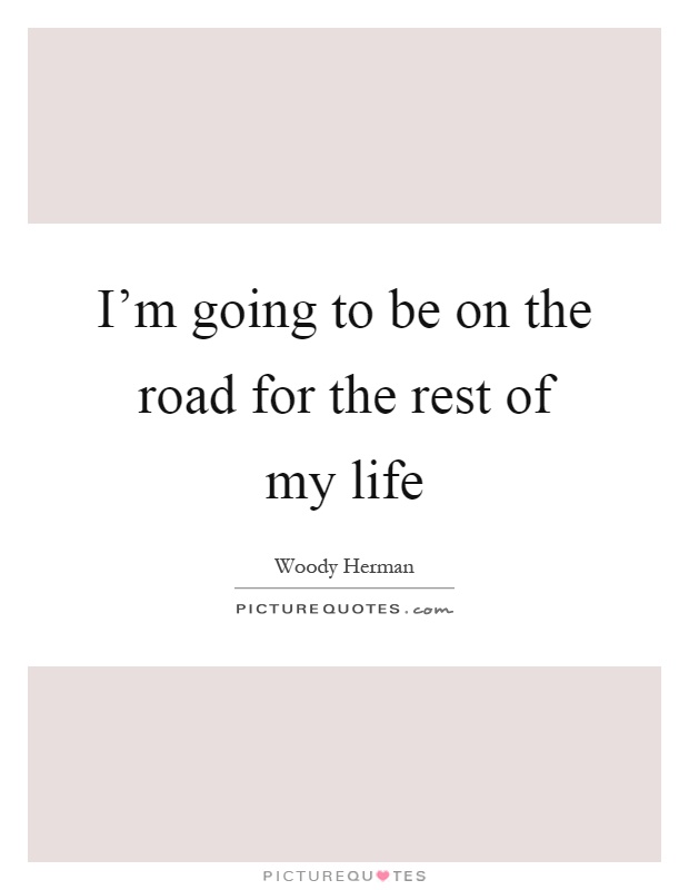 I'm going to be on the road for the rest of my life Picture Quote #1