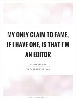 My only claim to fame, if I have one, is that I’m an editor Picture Quote #1