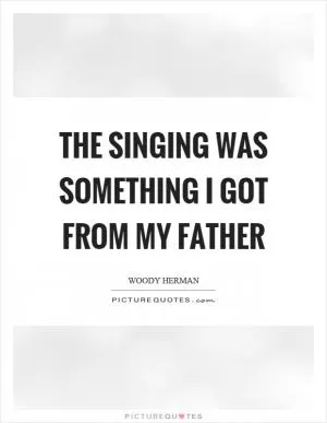 The singing was something I got from my father Picture Quote #1