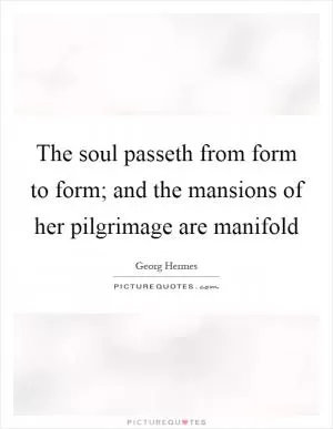 The soul passeth from form to form; and the mansions of her pilgrimage are manifold Picture Quote #1