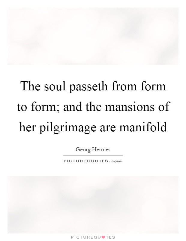 The soul passeth from form to form; and the mansions of her pilgrimage are manifold Picture Quote #1