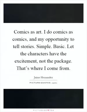 Comics as art. I do comics as comics, and my opportunity to tell stories. Simple. Basic. Let the characters have the excitement, not the package. That’s where I come from Picture Quote #1