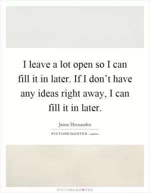 I leave a lot open so I can fill it in later. If I don’t have any ideas right away, I can fill it in later Picture Quote #1