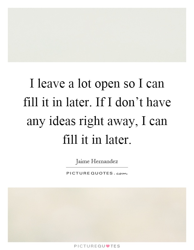 I leave a lot open so I can fill it in later. If I don't have any ideas right away, I can fill it in later Picture Quote #1