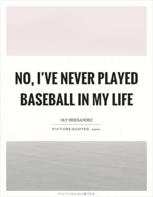 No, I’ve never played baseball in my life Picture Quote #1