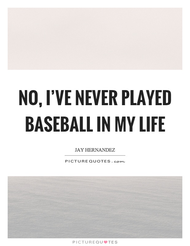No, I've never played baseball in my life Picture Quote #1