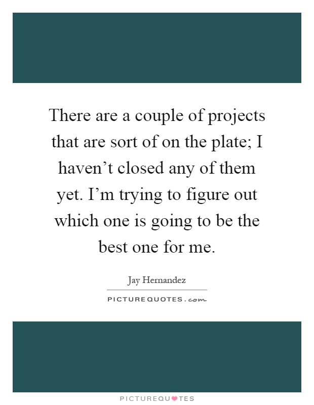 There are a couple of projects that are sort of on the plate; I haven't closed any of them yet. I'm trying to figure out which one is going to be the best one for me Picture Quote #1
