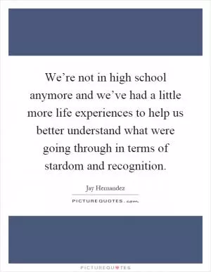 We’re not in high school anymore and we’ve had a little more life experiences to help us better understand what were going through in terms of stardom and recognition Picture Quote #1