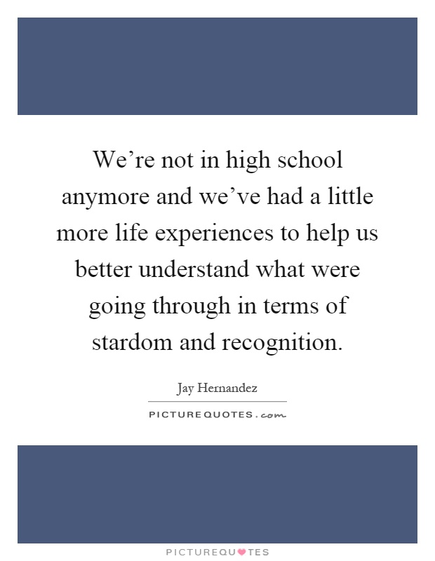 We're not in high school anymore and we've had a little more life experiences to help us better understand what were going through in terms of stardom and recognition Picture Quote #1