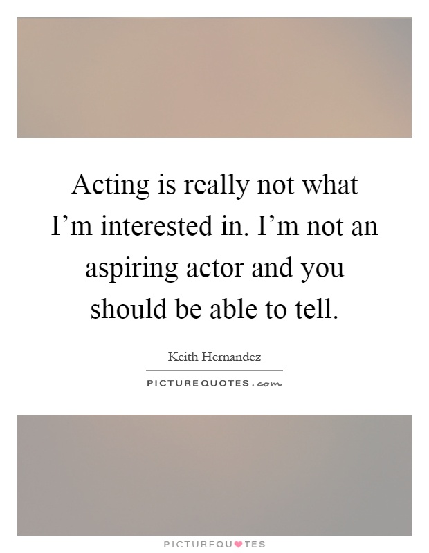 Acting is really not what I'm interested in. I'm not an aspiring actor and you should be able to tell Picture Quote #1