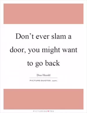 Don’t ever slam a door, you might want to go back Picture Quote #1