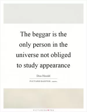 The beggar is the only person in the universe not obliged to study appearance Picture Quote #1