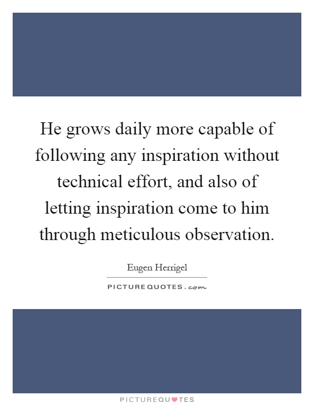 He grows daily more capable of following any inspiration without technical effort, and also of letting inspiration come to him through meticulous observation Picture Quote #1