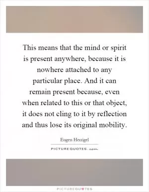 This means that the mind or spirit is present anywhere, because it is nowhere attached to any particular place. And it can remain present because, even when related to this or that object, it does not cling to it by reflection and thus lose its original mobility Picture Quote #1