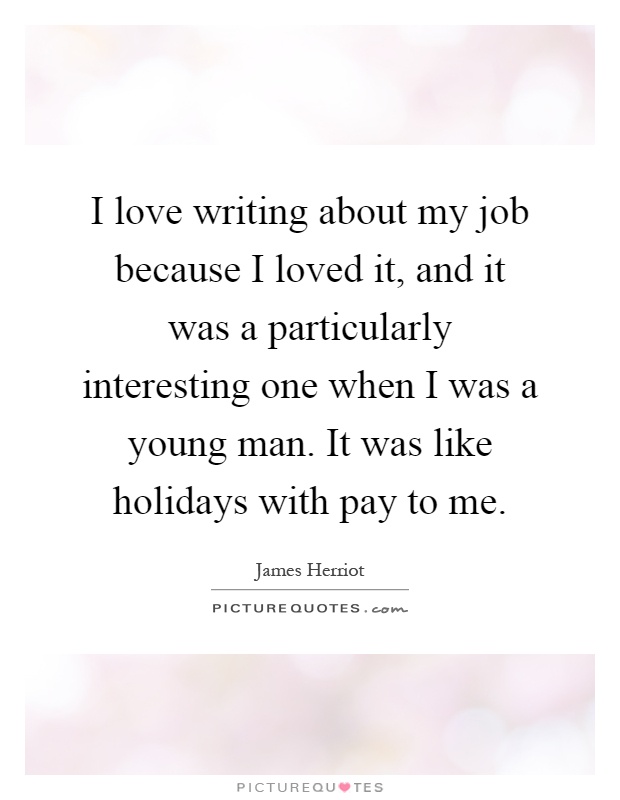 I love writing about my job because I loved it, and it was a particularly interesting one when I was a young man. It was like holidays with pay to me Picture Quote #1