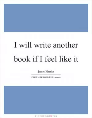I will write another book if I feel like it Picture Quote #1