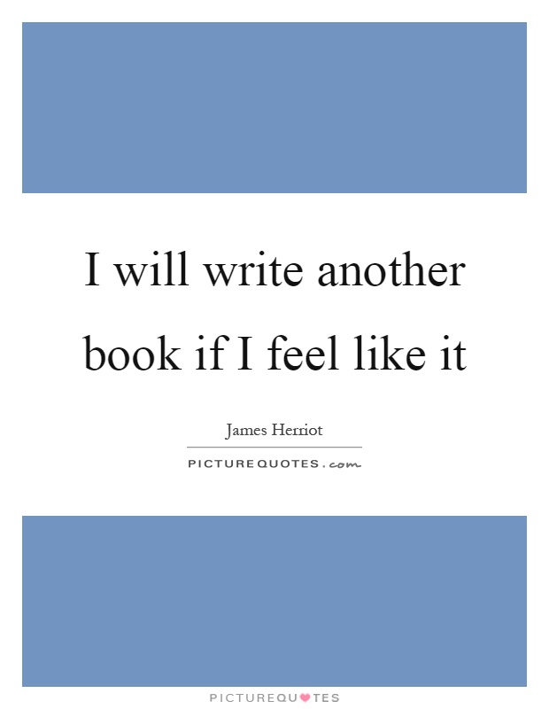 I will write another book if I feel like it Picture Quote #1