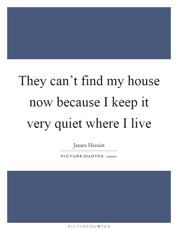 They can't find my house now because I keep it very quiet where I live Picture Quote #1