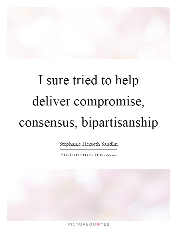 I sure tried to help deliver compromise, consensus, bipartisanship Picture Quote #1