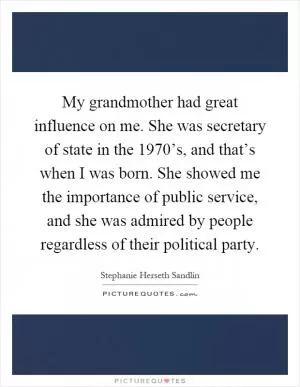My grandmother had great influence on me. She was secretary of state in the 1970’s, and that’s when I was born. She showed me the importance of public service, and she was admired by people regardless of their political party Picture Quote #1