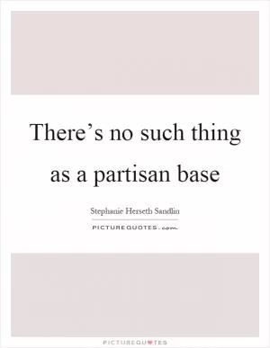 There’s no such thing as a partisan base Picture Quote #1