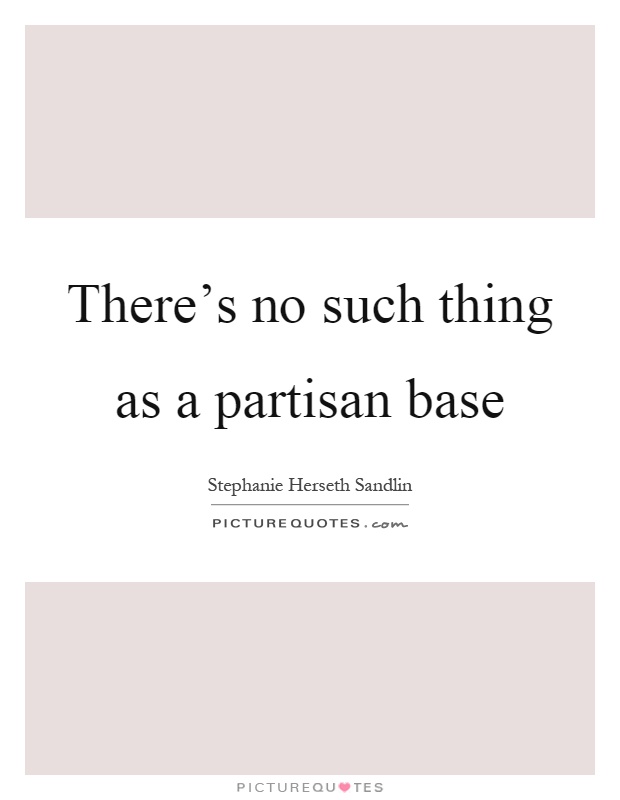 There's no such thing as a partisan base Picture Quote #1