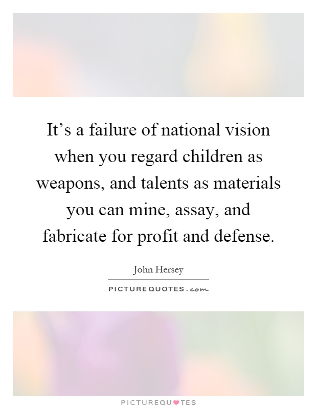 It's a failure of national vision when you regard children as weapons, and talents as materials you can mine, assay, and fabricate for profit and defense Picture Quote #1