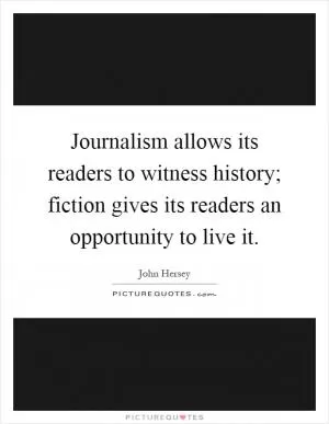 Journalism allows its readers to witness history; fiction gives its readers an opportunity to live it Picture Quote #1