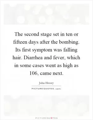 The second stage set in ten or fifteen days after the bombing. Its first symptom was falling hair. Diarrhea and fever, which in some cases went as high as 106, came next Picture Quote #1