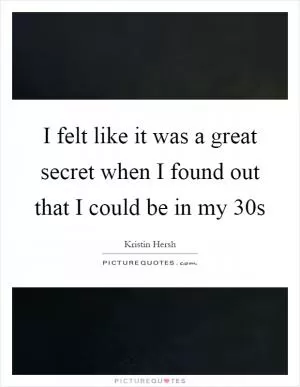 I felt like it was a great secret when I found out that I could be in my 30s Picture Quote #1