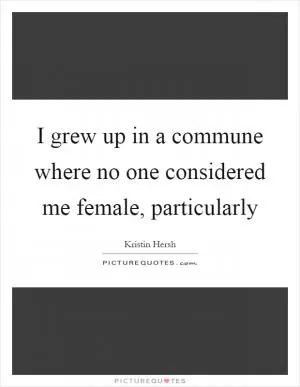 I grew up in a commune where no one considered me female, particularly Picture Quote #1