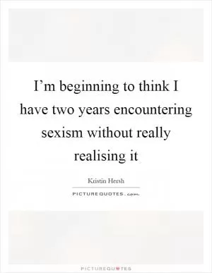 I’m beginning to think I have two years encountering sexism without really realising it Picture Quote #1
