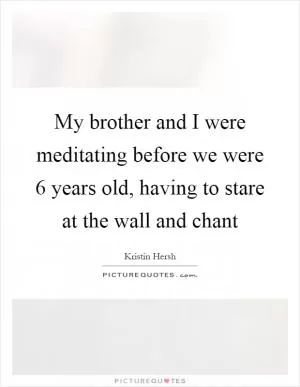 My brother and I were meditating before we were 6 years old, having to stare at the wall and chant Picture Quote #1