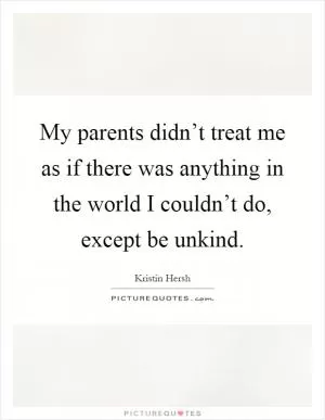 My parents didn’t treat me as if there was anything in the world I couldn’t do, except be unkind Picture Quote #1