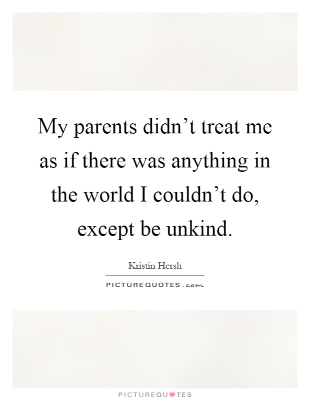 My parents didn't treat me as if there was anything in the world I couldn't do, except be unkind Picture Quote #1
